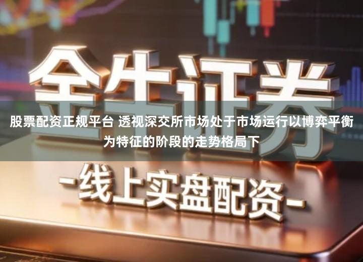 股票配资正规平台 透视深交所市场处于市场运行以博弈平衡为特征的阶段的走势格局下