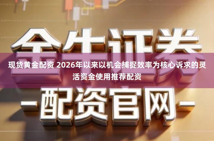 现货黄金配资 2026年以来以机会捕捉效率为核心诉求的灵活资金使用推荐配资