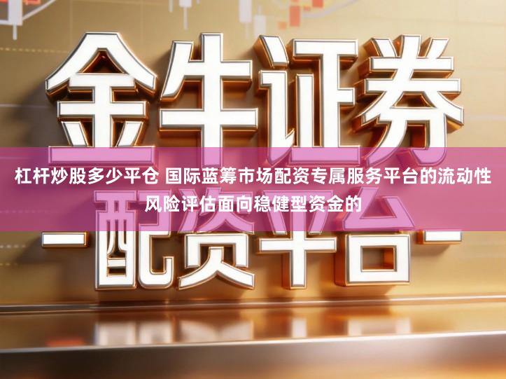 杠杆炒股多少平仓 国际蓝筹市场配资专属服务平台的流动性风险评估面向稳健型资金的