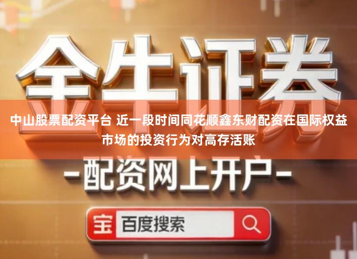 中山股票配资平台 近一段时间同花顺鑫东财配资在国际权益市场的投资行为对高存活账