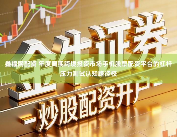 鑫福网配资 年度周期跨境投资市场手机股票配资平台的杠杆压力测试认知路径校