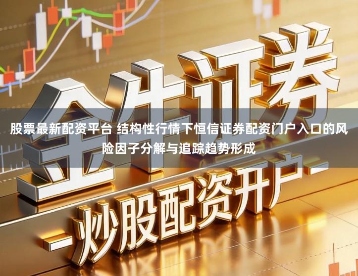 股票最新配资平台 结构性行情下恒信证券配资门户入口的风险因子分解与追踪趋势形成