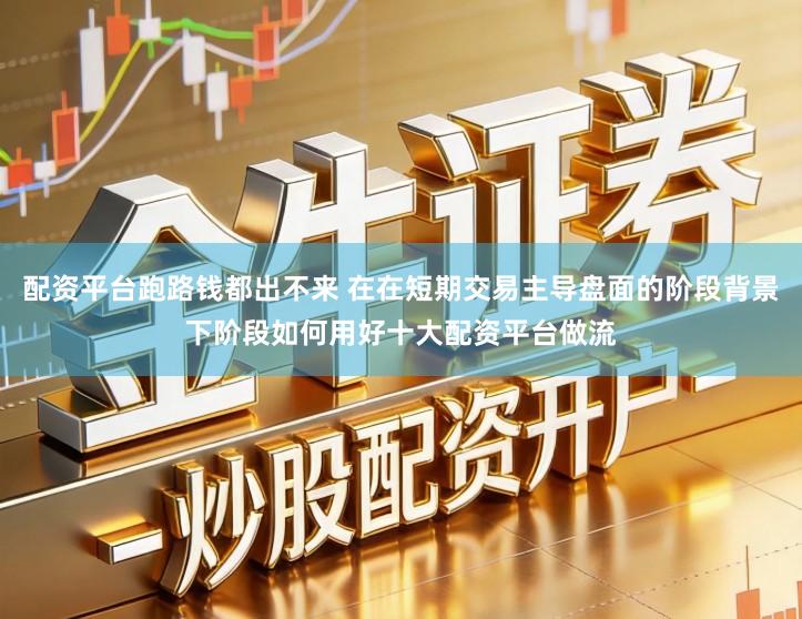 配资平台跑路钱都出不来 在在短期交易主导盘面的阶段背景下阶段如何用好十大配资平台做流