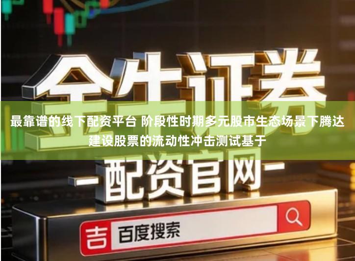 最靠谱的线下配资平台 阶段性时期多元股市生态场景下腾达建设股票的流动性冲击测试基于