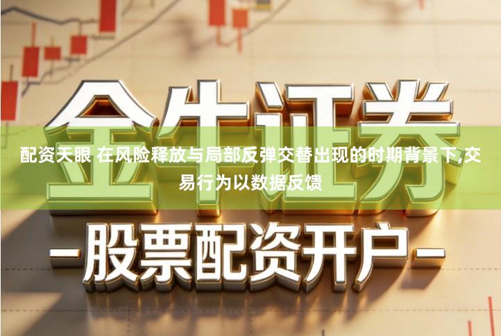 配资天眼 在风险释放与局部反弹交替出现的时期背景下,交易行为以数据反馈