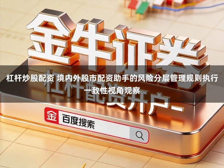 杠杆炒股配资 境内外股市配资助手的风险分层管理规则执行一致性视角观察