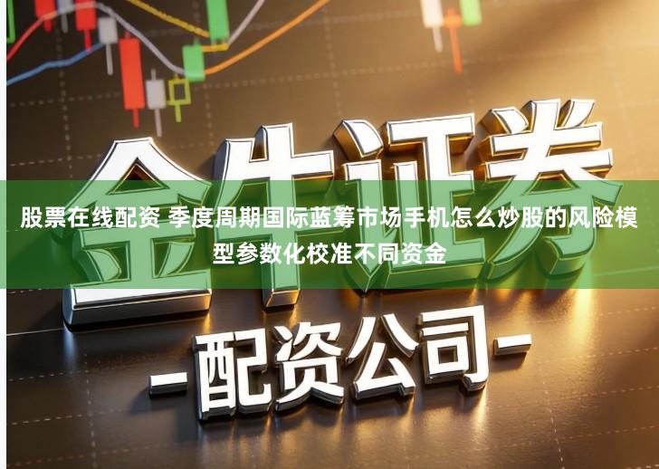 股票在线配资 季度周期国际蓝筹市场手机怎么炒股的风险模型参数化校准不同资金