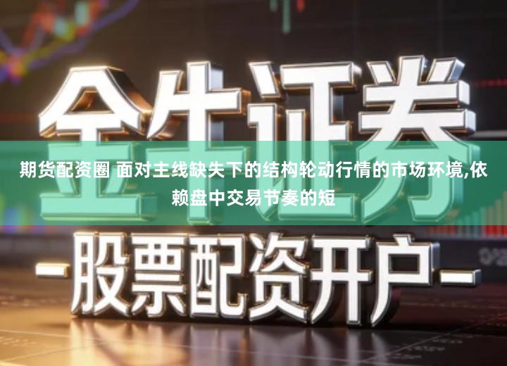 期货配资圈 面对主线缺失下的结构轮动行情的市场环境,依赖盘中交易节奏的短