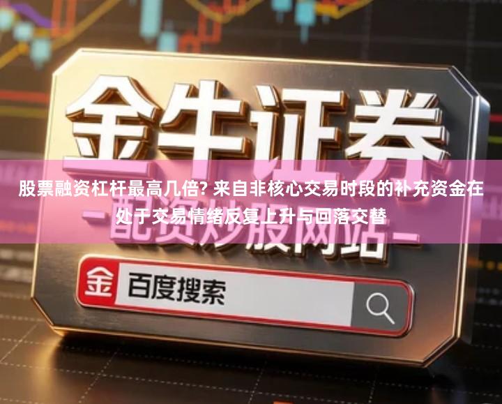 股票融资杠杆最高几倍? 来自非核心交易时段的补充资金在处于交易情绪反复上升与回落交替