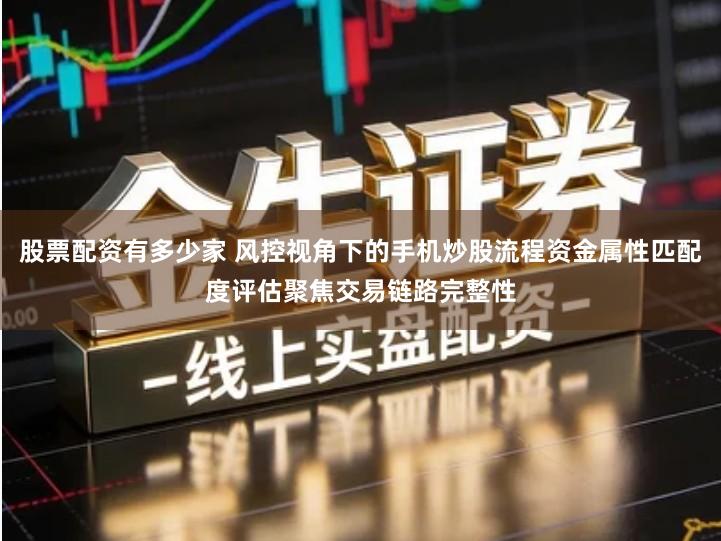 股票配资有多少家 风控视角下的手机炒股流程资金属性匹配度评估聚焦交易链路完整性