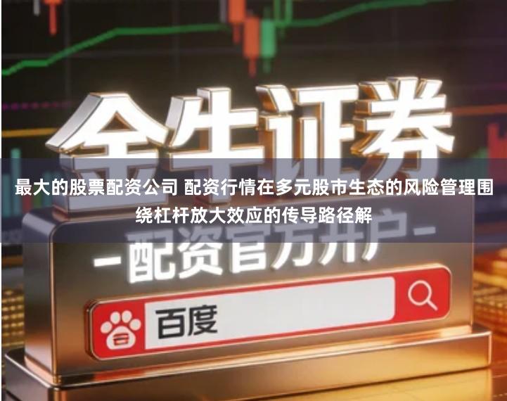 最大的股票配资公司 配资行情在多元股市生态的风险管理围绕杠杆放大效应的传导路径解