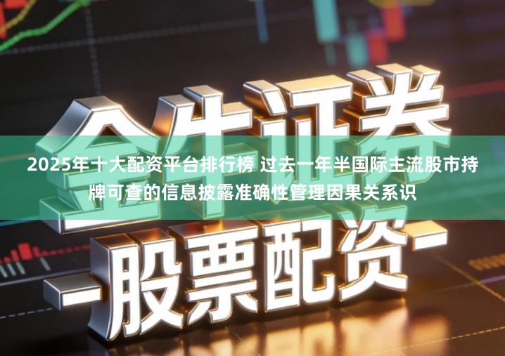 2025年十大配资平台排行榜 过去一年半国际主流股市持牌可查的信息披露准确性管理因果关系识
