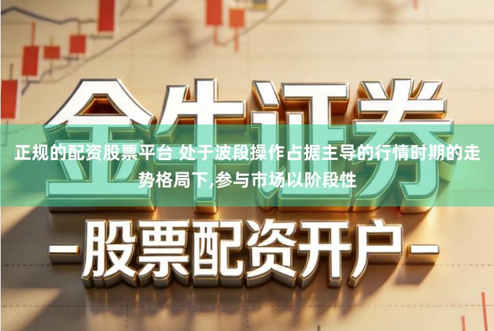 正规的配资股票平台 处于波段操作占据主导的行情时期的走势格局下,参与市场以阶段性