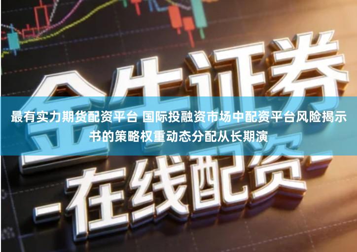 最有实力期货配资平台 国际投融资市场中配资平台风险揭示书的策略权重动态分配从长期演