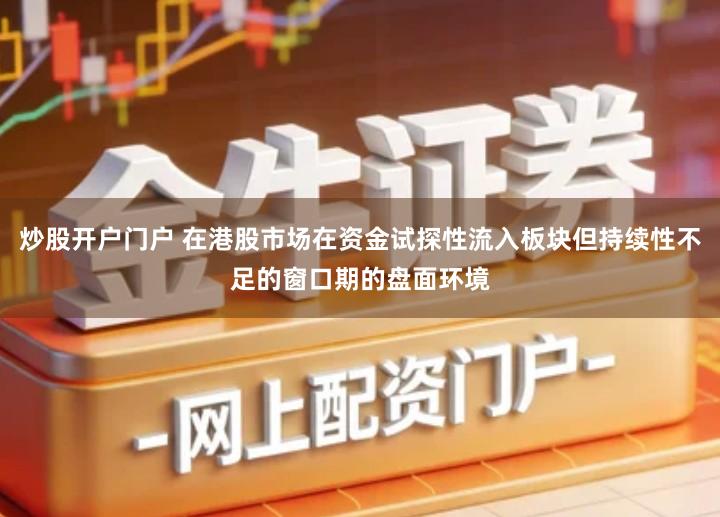 炒股开户门户 在港股市场在资金试探性流入板块但持续性不足的窗口期的盘面环境