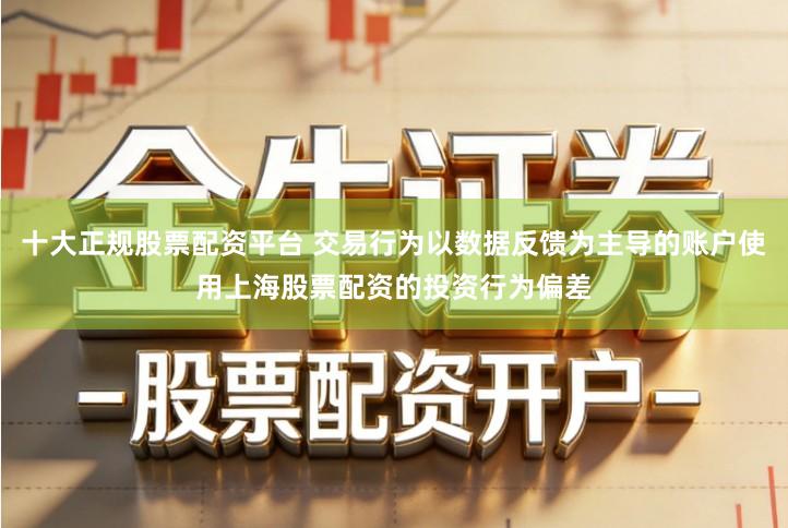 十大正规股票配资平台 交易行为以数据反馈为主导的账户使用上海股票配资的投资行为偏差