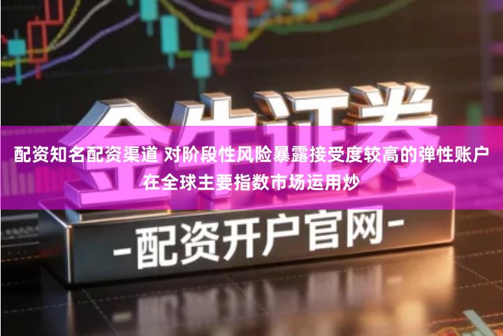 配资知名配资渠道 对阶段性风险暴露接受度较高的弹性账户在全球主要指数市场运用炒