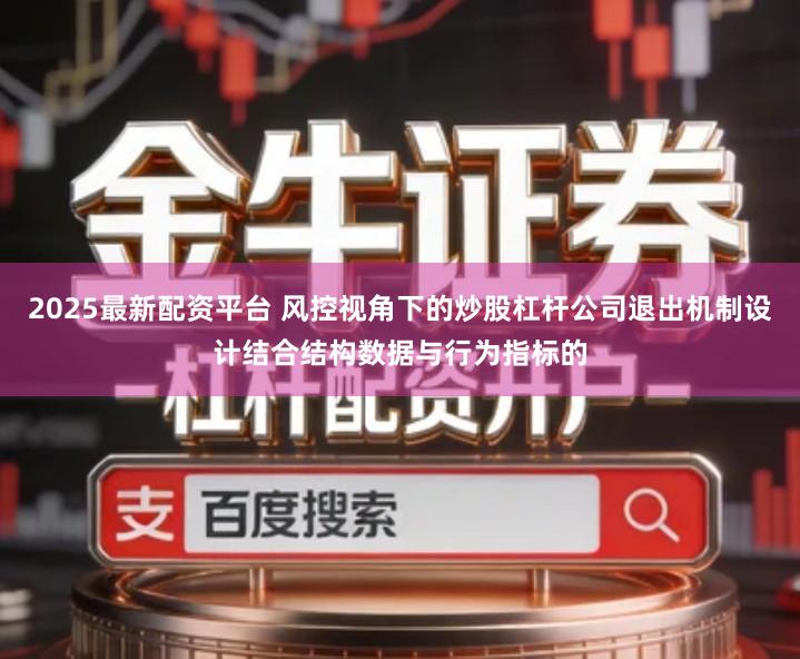 2025最新配资平台 风控视角下的炒股杠杆公司退出机制设计结合结构数据与行为指标的
