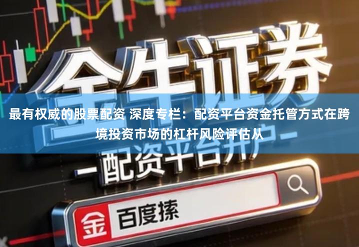 最有权威的股票配资 深度专栏：配资平台资金托管方式在跨境投资市场的杠杆风险评估从