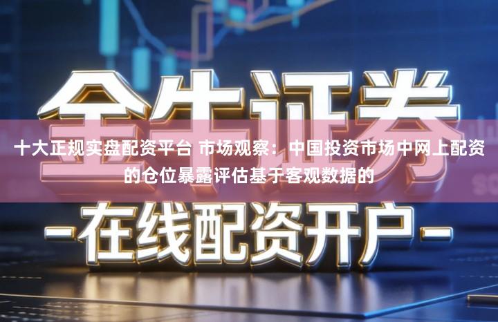 十大正规实盘配资平台 市场观察：中国投资市场中网上配资的仓位暴露评估基于客观数据的