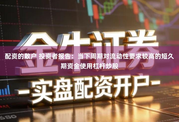 配资的散户 投资者报告：当下周期对流动性要求较高的短久期资金使用杠杆炒股