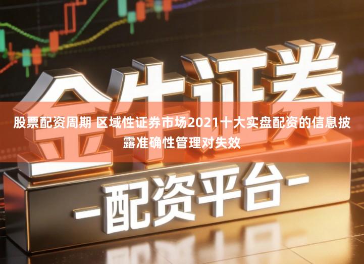 股票配资周期 区域性证券市场2021十大实盘配资的信息披露准确性管理对失效
