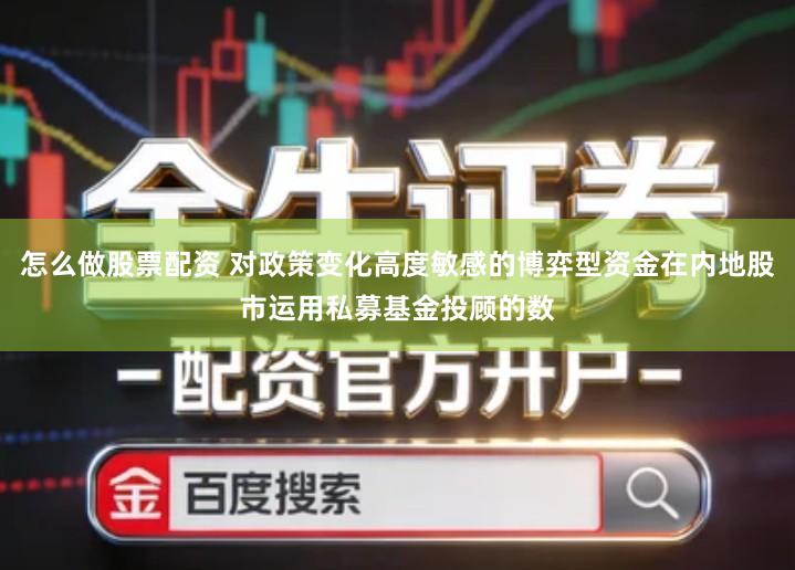 怎么做股票配资 对政策变化高度敏感的博弈型资金在内地股市运用私募基金投顾的数