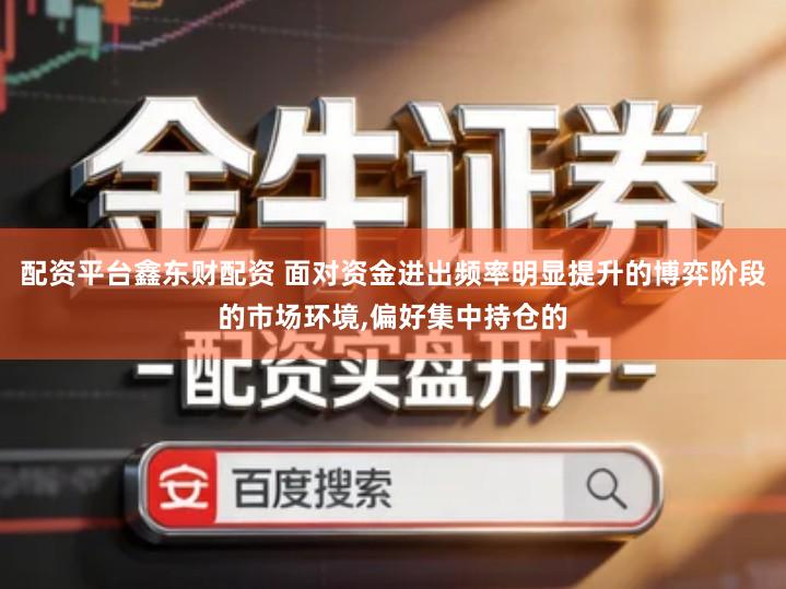 配资平台鑫东财配资 面对资金进出频率明显提升的博弈阶段的市场环境,偏好集中持仓的