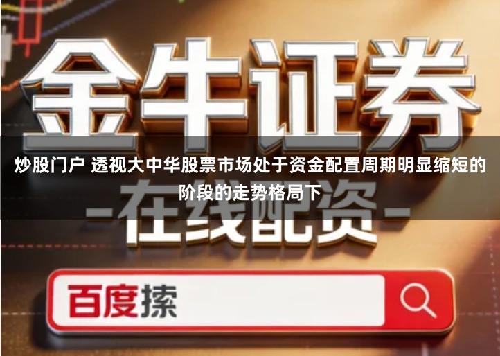 炒股门户 透视大中华股票市场处于资金配置周期明显缩短的阶段的走势格局下
