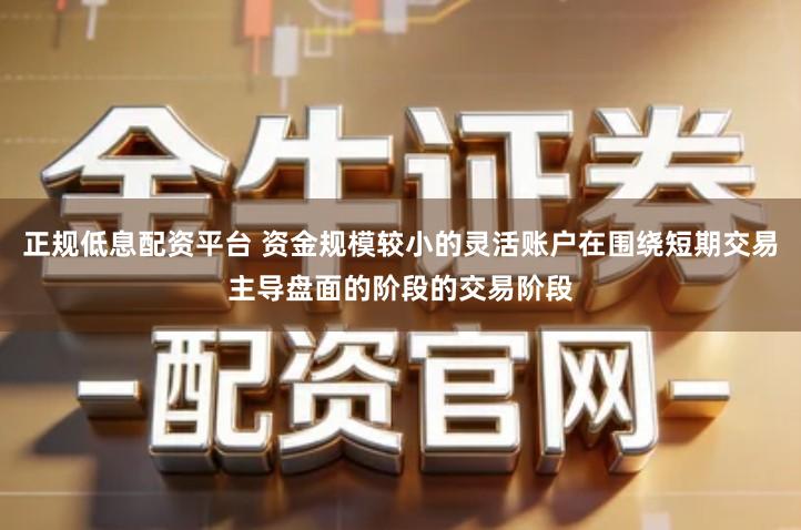 正规低息配资平台 资金规模较小的灵活账户在围绕短期交易主导盘面的阶段的交易阶段