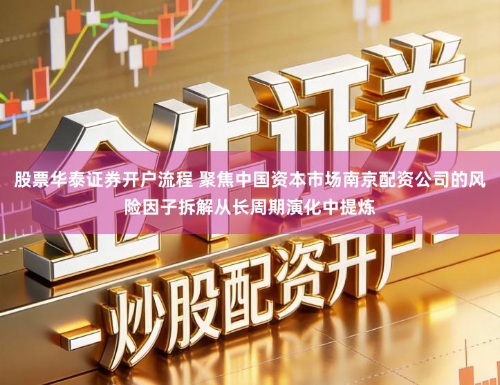 股票华泰证券开户流程 聚焦中国资本市场南京配资公司的风险因子拆解从长周期演化中提炼