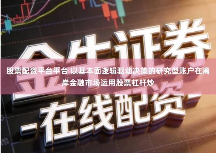 股票配资平台平台 以基本面逻辑驱动决策的研究型账户在离岸金融市场运用股票杠杆炒