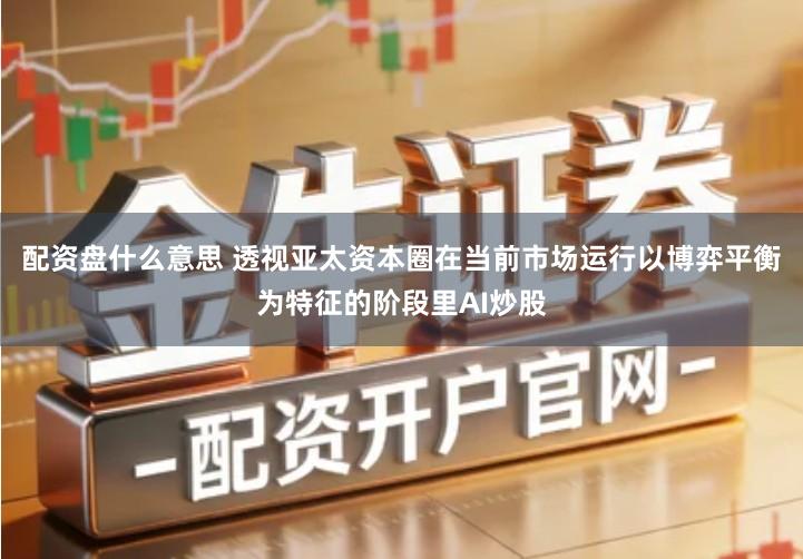 配资盘什么意思 透视亚太资本圈在当前市场运行以博弈平衡为特征的阶段里AI炒股