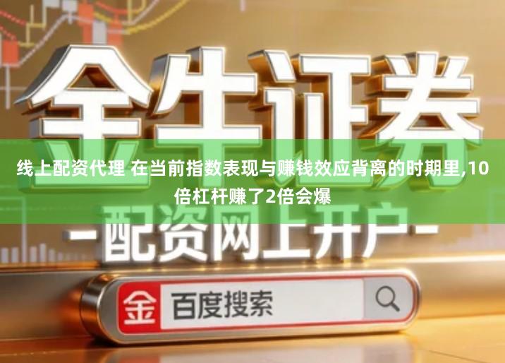 线上配资代理 在当前指数表现与赚钱效应背离的时期里,10倍杠杆赚了2倍会爆