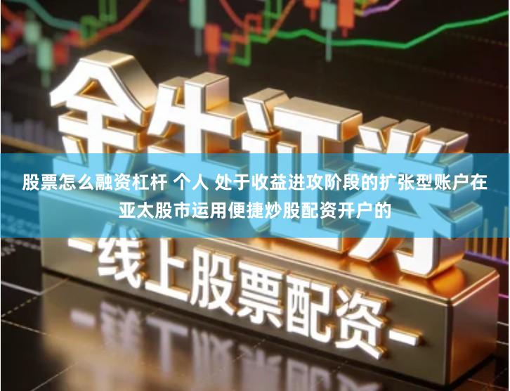 股票怎么融资杠杆 个人 处于收益进攻阶段的扩张型账户在亚太股市运用便捷炒股配资开户的