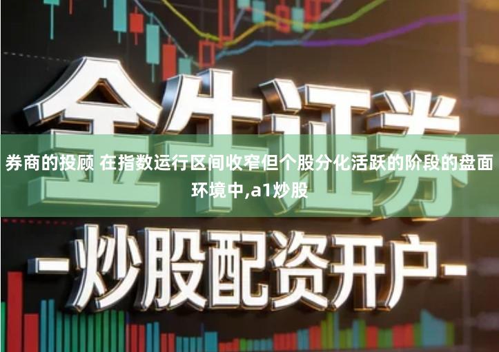 券商的投顾 在指数运行区间收窄但个股分化活跃的阶段的盘面环境中,a1炒股