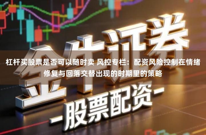 杠杆买股票是否可以随时卖 风控专栏：配资风险控制在情绪修复与回落交替出现的时期里的策略
