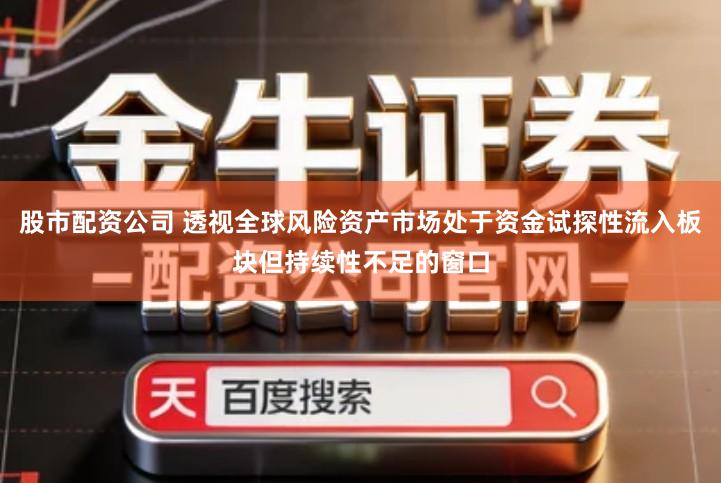 股市配资公司 透视全球风险资产市场处于资金试探性流入板块但持续性不足的窗口