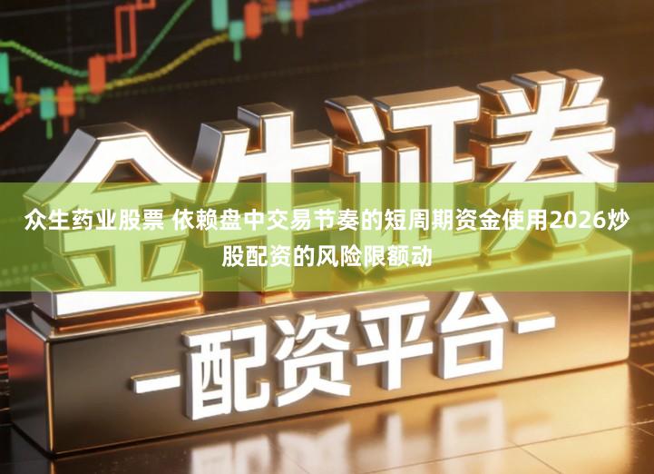 众生药业股票 依赖盘中交易节奏的短周期资金使用2026炒股配资的风险限额动
