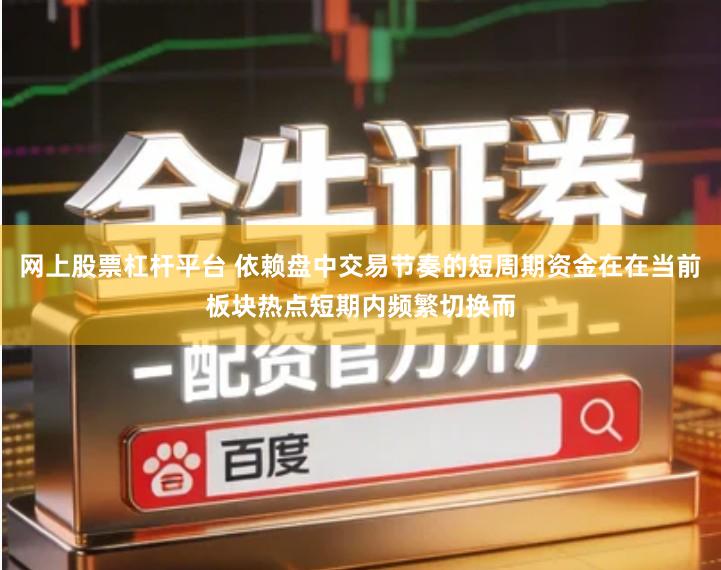网上股票杠杆平台 依赖盘中交易节奏的短周期资金在在当前板块热点短期内频繁切换而