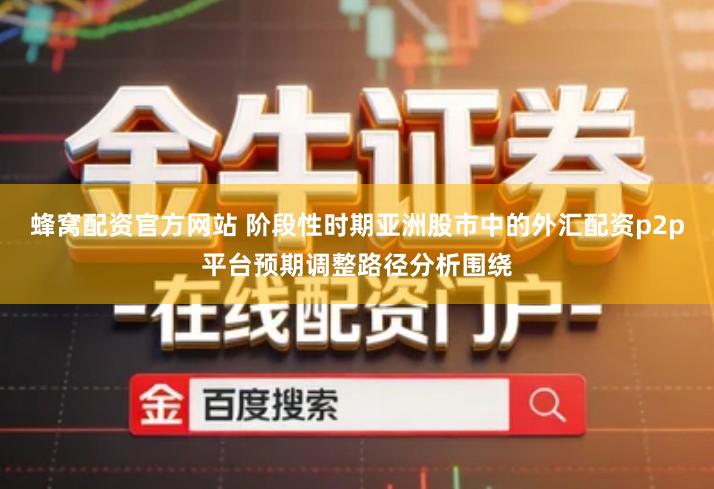 蜂窝配资官方网站 阶段性时期亚洲股市中的外汇配资p2p平台预期调整路径分析围绕