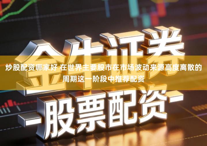炒股配资哪家好 在世界主要股市在市场波动来源高度离散的周期这一阶段中推荐配资