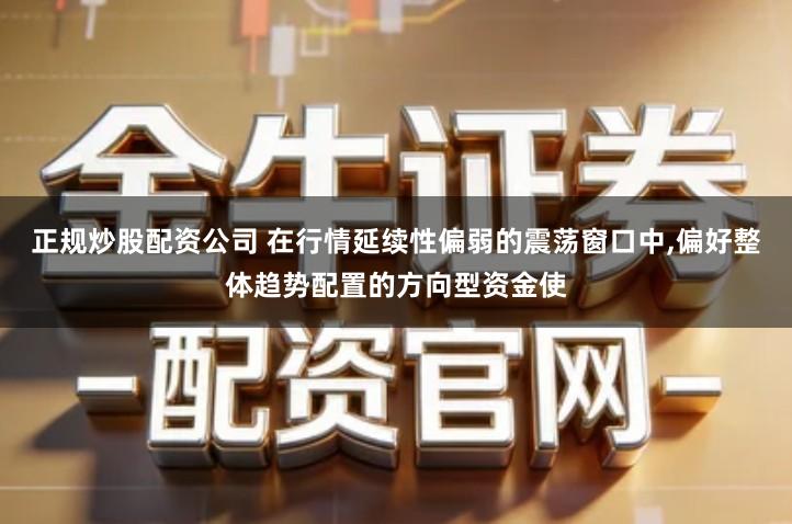 正规炒股配资公司 在行情延续性偏弱的震荡窗口中,偏好整体趋势配置的方向型资金使