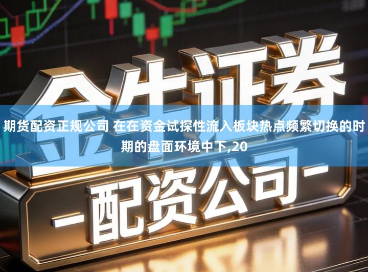 期货配资正规公司 在在资金试探性流入板块热点频繁切换的时期的盘面环境中下,20