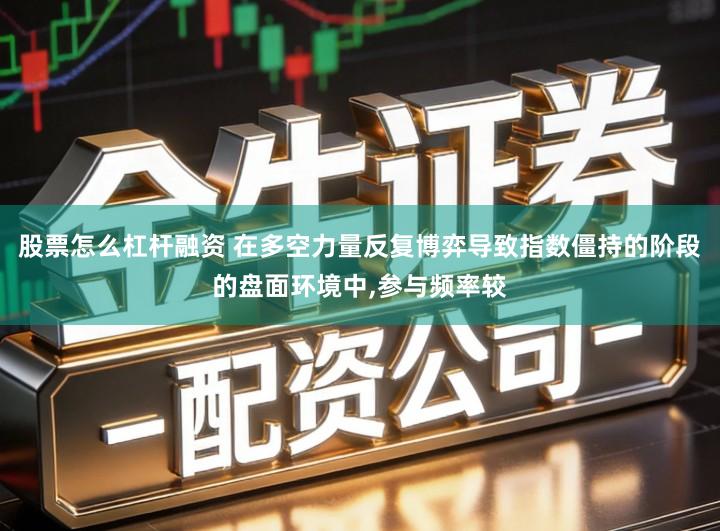 股票怎么杠杆融资 在多空力量反复博弈导致指数僵持的阶段的盘面环境中,参与频率较