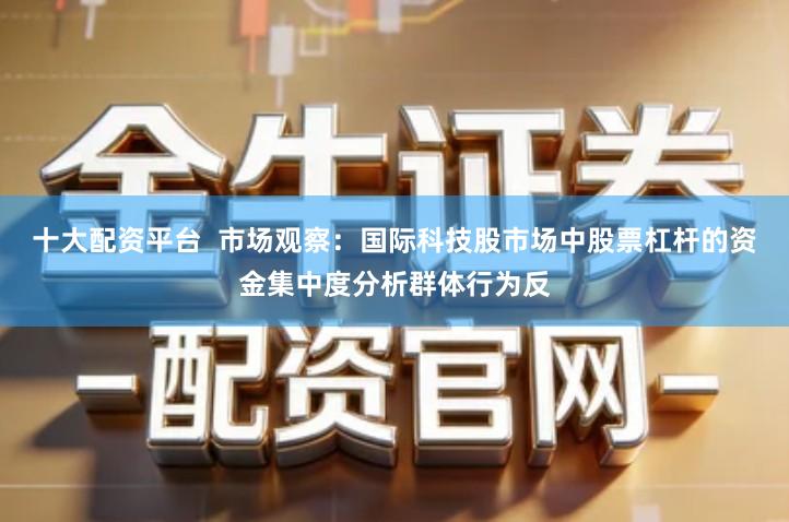 十大配资平台  市场观察：国际科技股市场中股票杠杆的资金集中度分析群体行为反