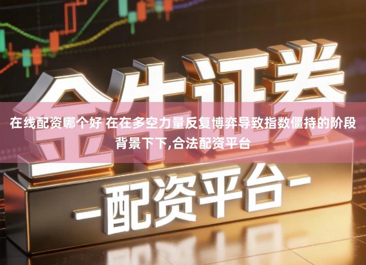 在线配资哪个好 在在多空力量反复博弈导致指数僵持的阶段背景下下,合法配资平台