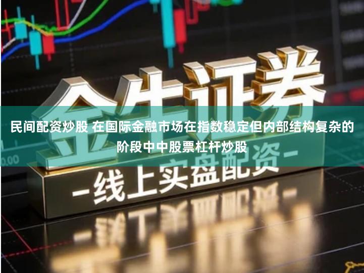 民间配资炒股 在国际金融市场在指数稳定但内部结构复杂的阶段中中股票杠杆炒股