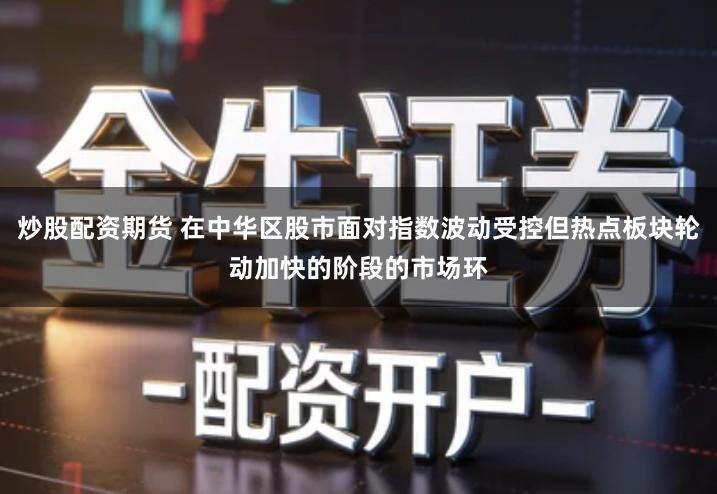 炒股配资期货 在中华区股市面对指数波动受控但热点板块轮动加快的阶段的市场环
