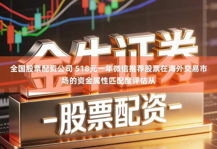 全国股票配资公司 518元一年微信推荐股票在海外交易市场的资金属性匹配度评估从